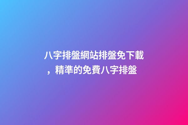 八字排盤網站排盤免下載，精準的免費八字排盤